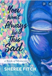 You Won't Always Be This Sad: A Book of Moments (Sheree Fitch)