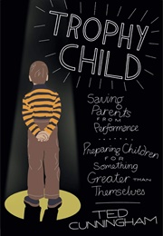 Trophy Child: Saving Parents From Performance, Preparing Children for Something Greater Than Themsel (Cunningham, Ted)