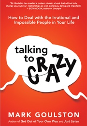 Talking to 'Crazy": How to Deal With the Irrational and Impossible People in Your Life (Mark Goulston)