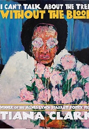 I Can't Talk About the Trees Without the Blood (Tiana Clark)