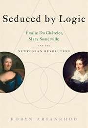 Seduced by Logic: Emilie Du Chatelet, Mary Somerville, and the Newtonian Revolution (Robyn Arianrhod)