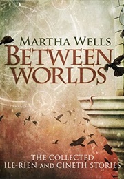 Between Worlds: The Collected Ile-Rien and Cineth Stories (Martha Wells)