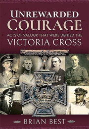 Unrewarded Courage: Acts of Valour That Were Denied the Victoria Cross (Brian Best)