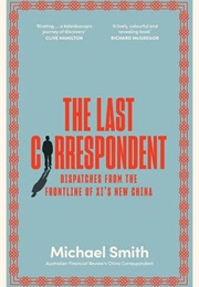 The Last Correpondent: Dispatches From the Frontline of Xi's New China (Michael Smith)