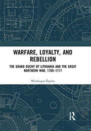 Warfare, Loyalty, and Rebellion: The Grand Duchy of Lithuania and the Great Northern War, 1709-1717 (Mindaugas Sapoka)