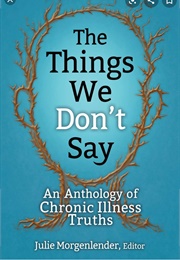 Things We Don't Say: An Anthology of Chronic Illness Truths (Julie Morgenlender)