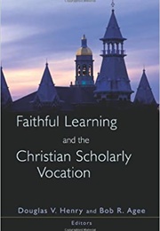 Faithful Learning and the Christian Scholarly Vocation (Douglas V. Henry and Bob R. Agee)