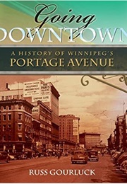 Going Downtown: A History of Winnipeg's Portage Avenue (Russ Gourluck)