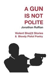 A Gun Is Not Polite: Violent Sho(R)T Stories & Bloody Pistol Poetry (Jonathan Ruffian)