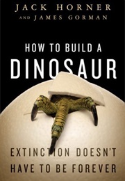 How to Build a Dinosaur: Extinction Doesn't Have to Be Forever (Jack Horner, James Gorman)