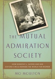 The Mutual Admiration Society: How Dorothy L. Sayers and Her Oxford Circle Remade the World for Wome (Mo Moulton)