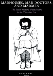 Madhouses, Mad-Doctors, and Madmen: The Social History of Psychiatry in the Victorian Era (Andrew Scull)