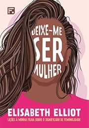Deixe-Me Ser Mulher: Lições À Minha Filha Sobre O Significado De Feminilidade (Elisabeth Elliot)