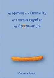 My Mother Is a French Fry and Further Proof of My Fuzzed-Up Life (Colleen Sydor)