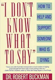 I Don't Know What to Say: How to Help and Support Someone Who Is Dying (Robert Buckman)