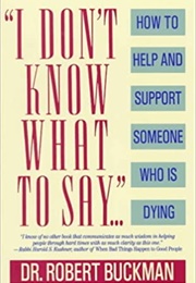 I Don&#39;t Know What to Say: How to Help and Support Someone Who Is Dying (Robert Buckman)
