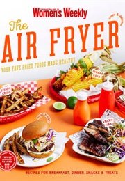 The Air Fryer: Your Fave Fried Foods Made Healthy (Australian Women&#39;s Weekly)