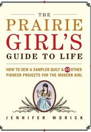 The Prairie Girl's Guide to Life: How to Sew a Sampler Quilt & 49 Other Pioneer Projects for the Mod (Worick, Jennifer)