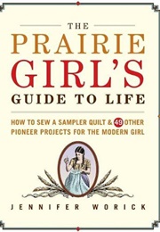 The Prairie Girl&#39;s Guide to Life: How to Sew a Sampler Quilt &amp; 49 Other Pioneer Projects for the Mod (Worick, Jennifer)