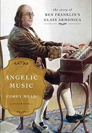 Angelic Music: The Story of Benjamin Franklin's Glass Armonica (Corey Mead)