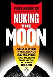 Nuking the Moon: And Other Intelligence Schemes and Military Plots Left on the Drawing Board (Vince Houghton)