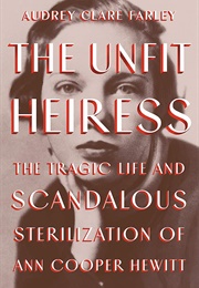 The Unfit Heiress: The Tragic Life and Scandalous Sterilization of Ann Cooper Hewitt (Audrey Clare Farley)