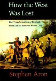 How the West Was Lost: The Transformation of Kentucky From Daniel Boone to Henry Clay (Stephen Aron)