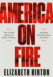 America on Fire: The Untold History of Police Violence and Black Rebellion Since the 1960s (Elizabeth Hinton)