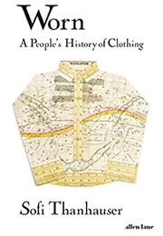 Worn: A People's History of Clothing (Sofi Thanhauser)