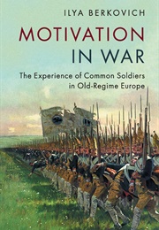 Motivation in War: The Experience of Common Soldiers in Old-Regime Europe (Ilya Berkovich)