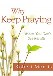 Why Keep Praying?: When You Don&#39;t See Results (Morris, Robert)