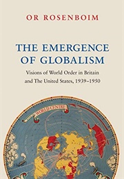 The Emergence of Globalism: Visions of World Order in Britain and the United States, 1939–1950 (Or Rosenboim)