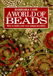 A World of Beads: How to Make Your Own Unique Jewellery (Case, Barbara)