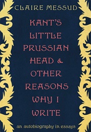 Kant's Little Prussian Head & Other Reasons Why I Write (Claire Messud)