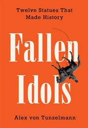 Fallen Idols: Twelve Statues That Made History (Alex Von Tunzelmann)