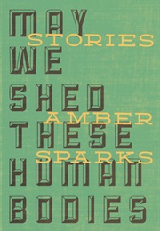 May We Shed These Human Bodies (Amber Sparks)