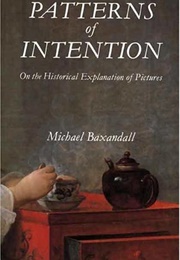 Patterns of Intention: On the Historical Explanation of Pictures (Michael Baxandall)