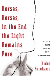 Horses, Horses, in the End the Light Remains Pure: A Tale That Begins With Fukushima (Furukawa Hideo)