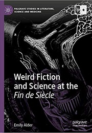 Weird Fiction and Science at the Fin De Siècle (Emily Alder)