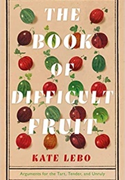 The Book of Difficult Fruit: Arguments for the Tart, Tender, and Unruly (Kate Lebo)