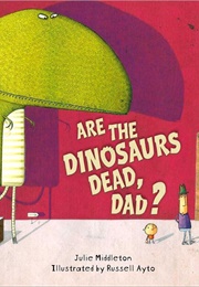 Are the Dinosaurs Dead, Dad? (Julie Middleton)