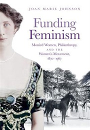 Funding Feminism: Monied Women, Philanthropy, and the Women's Movement, 1870-1967 (Joan Marie Johnson)