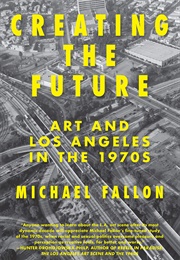 Creating the Future: Art and Los Angeles in the 1970s (Michael Fallon)