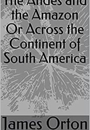 The Andes and the Amazon or Across the Continent of South America (James Orton)