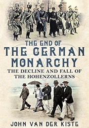 The End of the German Monarchy: The Decline and Fall of the Hohenzollerns (John Van Der Kiste)