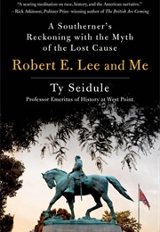 Robert E. Lee and Me: A Southerner's Reckoning With the Myth of the Lost Cause (Ty Seidule)