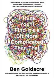 I Think You'll Find It's a Bit More Complicated Than That (Ben Goldacre)
