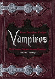 From DRACULA to TWILIGHT, Vampires: The Complete Guide to Vampire Mythology (Charlotte Montague)