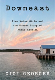 Downeast: Five Maine Girls and the Unseen Story of Rural America (Gigi Georges)