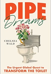 Pipe Dreams: The Urgent Global Quest to Transform the Toilet (Chelsea Wald)